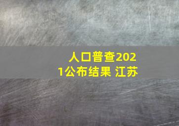 人口普查2021公布结果 江苏